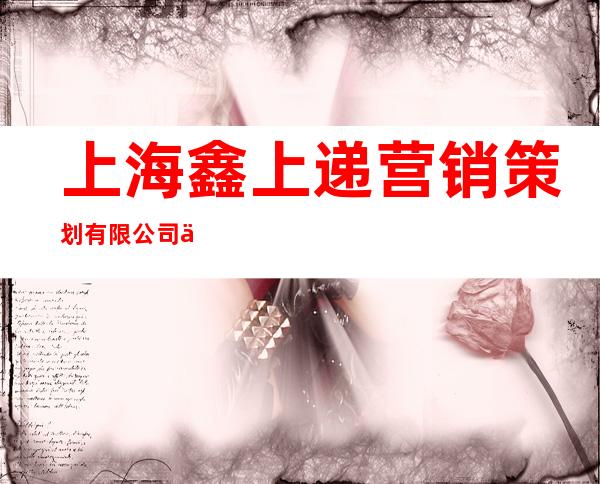 上海鑫上递营销策划有限公司东莞分公司