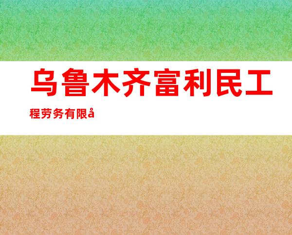 乌鲁木齐富利民工程劳务有限公司