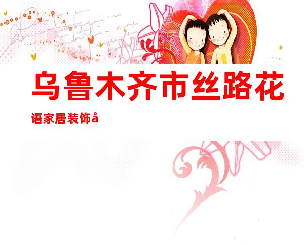 乌鲁木齐市丝路花语家居装饰品有限公司