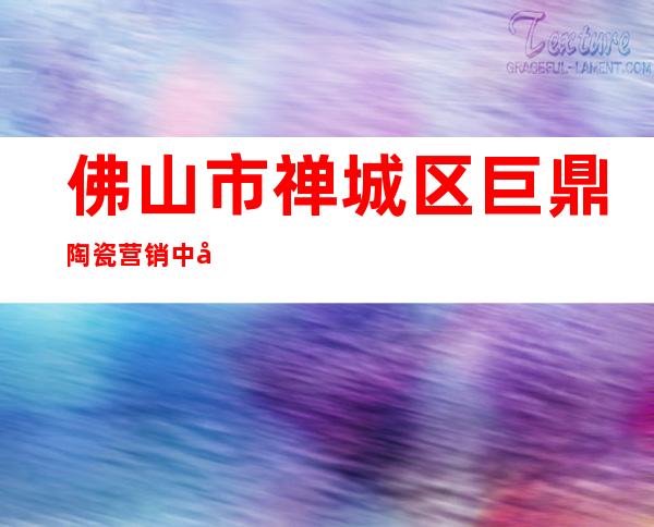 佛山市禅城区巨鼎陶瓷营销中心