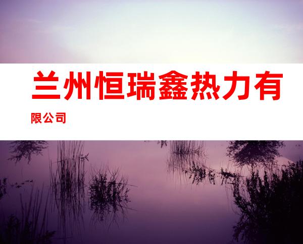 兰州恒瑞鑫热力有限公司