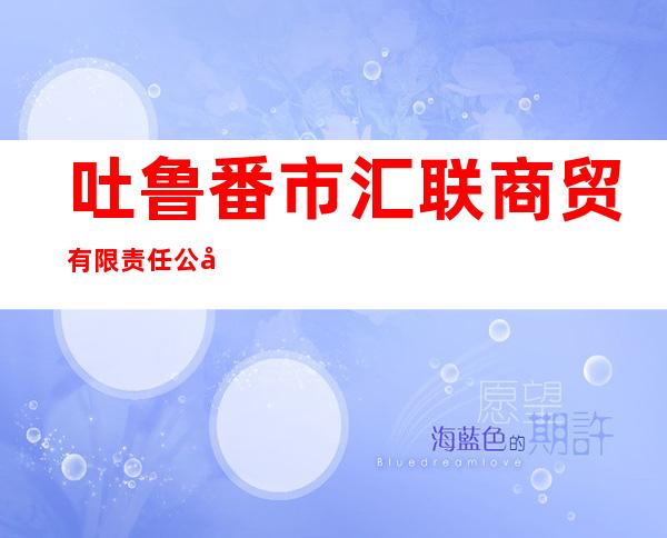 吐鲁番市汇联商贸有限责任公司