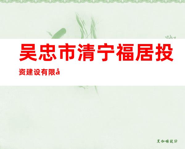 吴忠市清宁福居投资建设有限公司