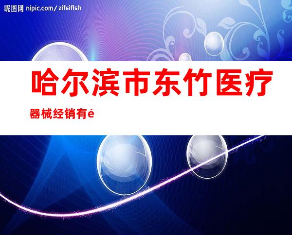 哈尔滨市东竹医疗器械经销有限公司通达分公司