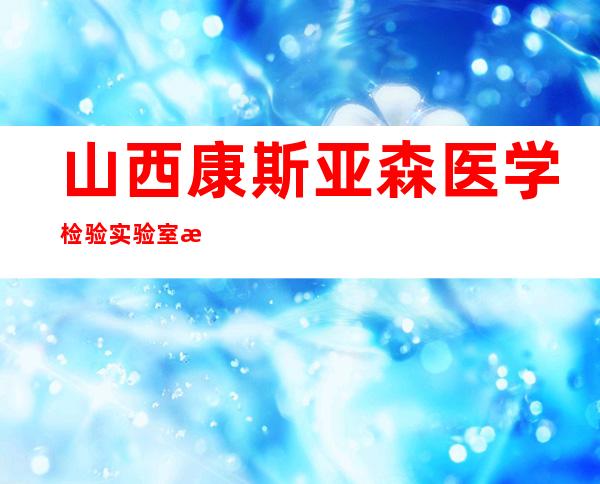 山西康斯亚森医学检验实验室有限公司