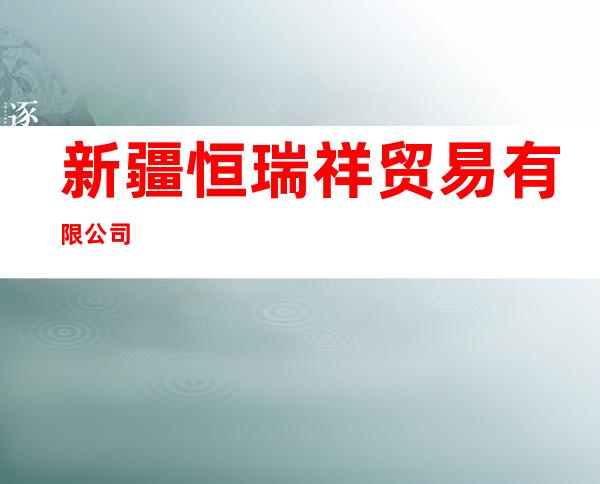 新疆恒瑞祥贸易有限公司