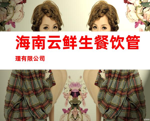 海南云鲜生餐饮管理有限公司
