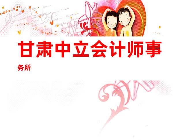 甘肃中立会计师事务所