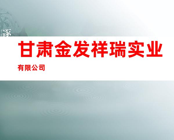 甘肃金发祥瑞实业有限公司