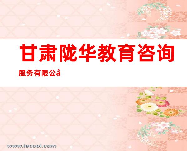 甘肃陇华教育咨询服务有限公司