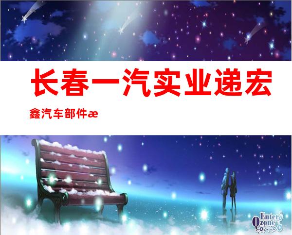 长春一汽实业递宏鑫汽车部件有限公司