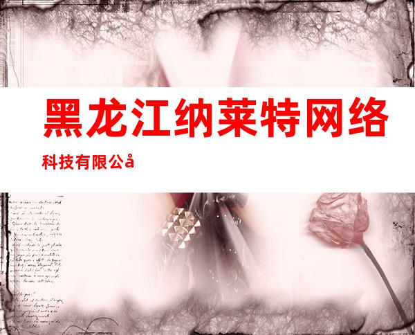 黑龙江纳莱特网络科技有限公司